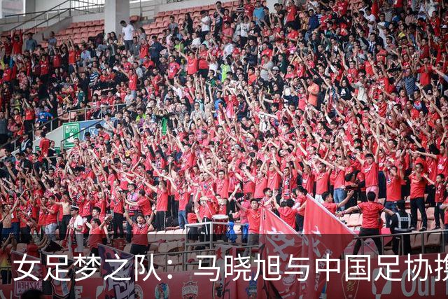 女足梦之队：马晓旭与中国足协携手争光！